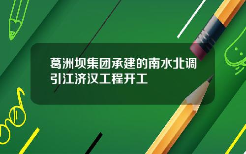 葛洲坝集团承建的南水北调引江济汉工程开工