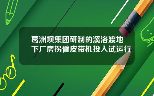 葛洲坝集团研制的溪洛渡地下厂房拐臂皮带机投入试运行