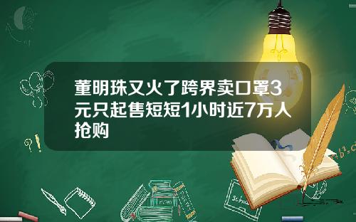 董明珠又火了跨界卖口罩3元只起售短短1小时近7万人抢购