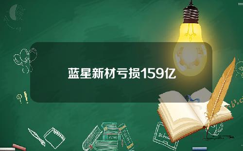 蓝星新材亏损159亿