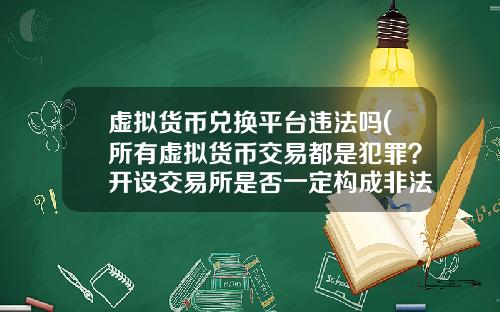 虚拟货币兑换平台违法吗(所有虚拟货币交易都是犯罪？开设交易所是否一定构成非法经营罪？)