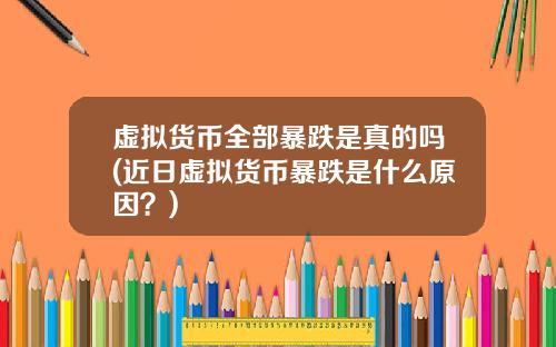 虚拟货币全部暴跌是真的吗(近日虚拟货币暴跌是什么原因？)