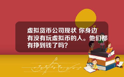 虚拟货币公司现状 你身边有没有玩虚拟币的人。他们都有挣到钱了吗？