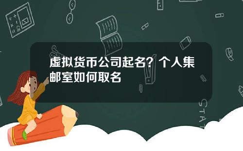 虚拟货币公司起名？个人集邮室如何取名