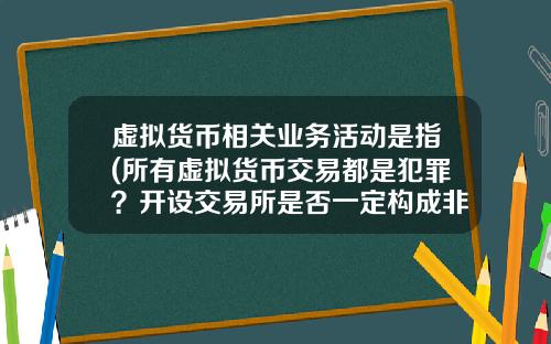 虚拟货币相关业务活动是指(所有虚拟货币交易都是犯罪？开设交易所是否一定构成非法经营罪？)