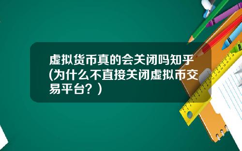 虚拟货币真的会关闭吗知乎(为什么不直接关闭虚拟币交易平台？)