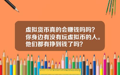 虚拟货币真的会赚钱吗吗？你身边有没有玩虚拟币的人。他们都有挣到钱了吗？