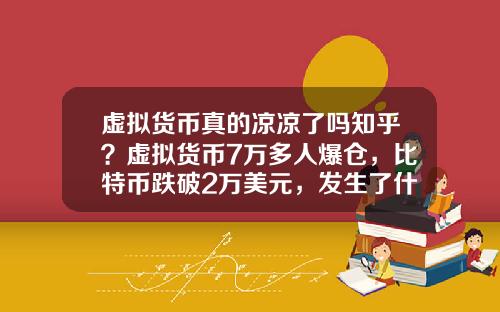 虚拟货币真的凉凉了吗知乎？虚拟货币7万多人爆仓，比特币跌破2万美元，发生了什么？