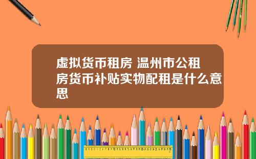 虚拟货币租房 温州市公租房货币补贴实物配租是什么意思