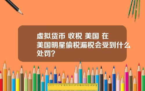 虚拟货币 收税 美国 在美国明星偷税漏税会受到什么处罚？