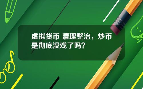 虚拟货币 清理整治，炒币是彻底没戏了吗？