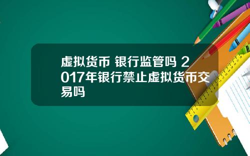 虚拟货币 银行监管吗 2017年银行禁止虚拟货币交易吗