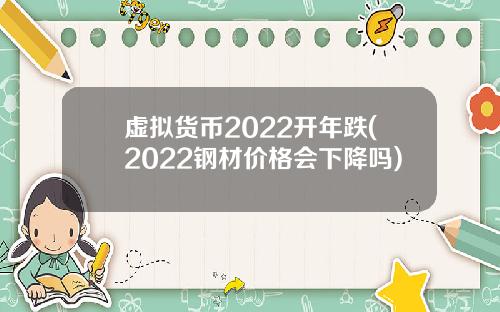 虚拟货币2022开年跌(2022钢材价格会下降吗)