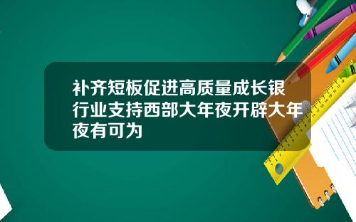 补齐短板促进高质量成长银行业支持西部大年夜开辟大年夜有可为