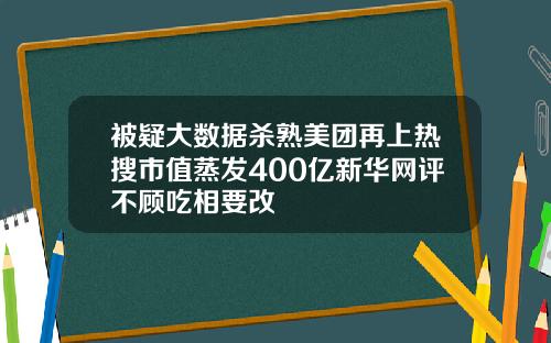 被疑大数据杀熟美团再上热搜市值蒸发400亿新华网评不顾吃相要改