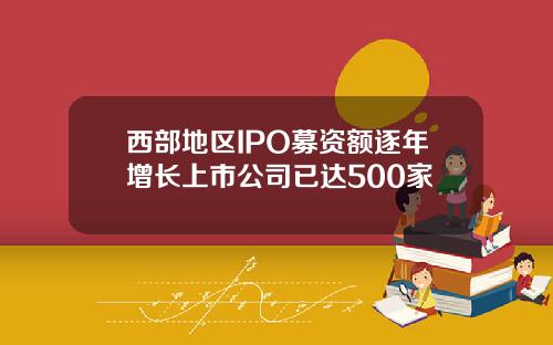 西部地区IPO募资额逐年增长上市公司已达500家