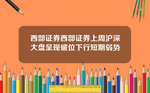 西部证券西部证券上周沪深大盘呈现破位下行短期弱势