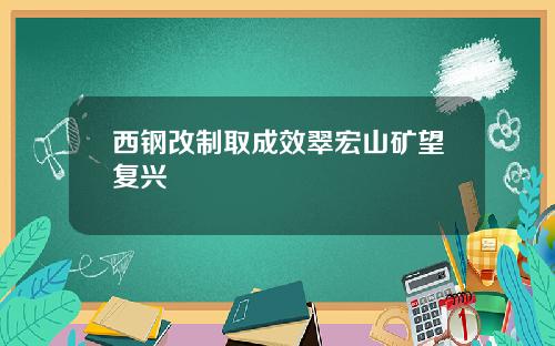 西钢改制取成效翠宏山矿望复兴