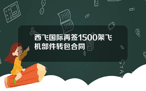 西飞国际再签1500架飞机部件转包合同