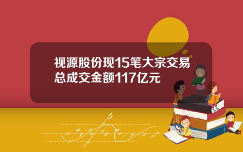 视源股份现15笔大宗交易总成交金额117亿元