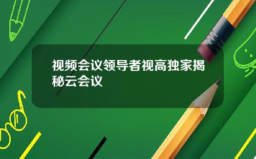 视频会议领导者视高独家揭秘云会议