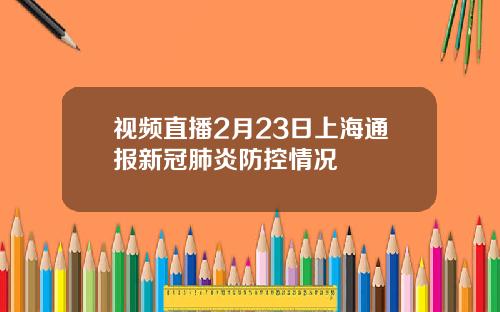 视频直播2月23日上海通报新冠肺炎防控情况