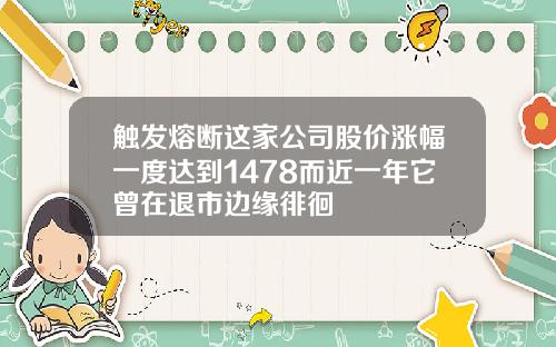 触发熔断这家公司股价涨幅一度达到1478而近一年它曾在退市边缘徘徊