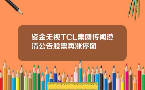 资金无视TCL集团传闻澄清公告股票再涨停图