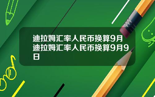 迪拉姆汇率人民币换算9月迪拉姆汇率人民币换算9月9日