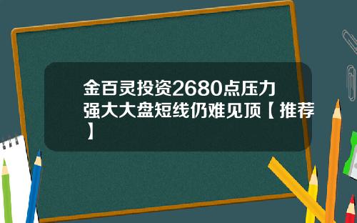 金百灵投资2680点压力强大大盘短线仍难见顶【推荐】