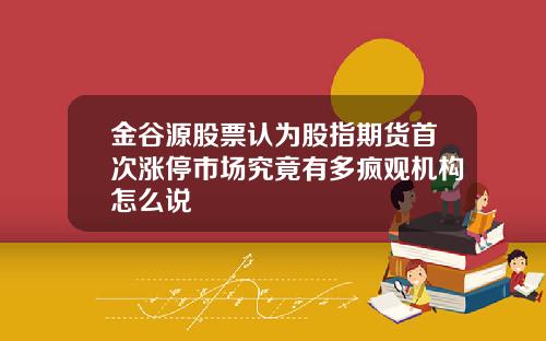 金谷源股票认为股指期货首次涨停市场究竟有多疯观机构怎么说