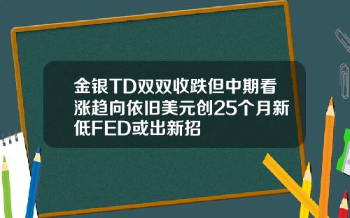 金银TD双双收跌但中期看涨趋向依旧美元创25个月新低FED或出新招