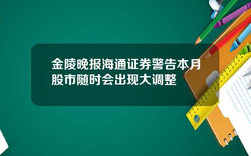 金陵晚报海通证券警告本月股市随时会出现大调整