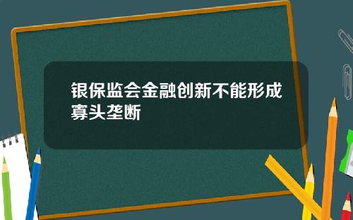 银保监会金融创新不能形成寡头垄断