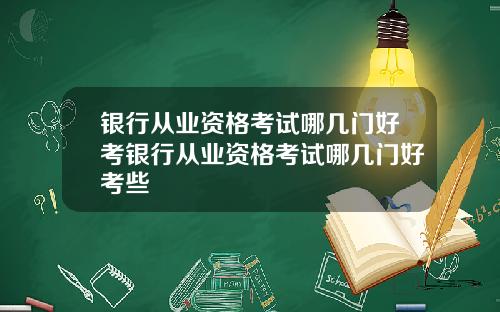 银行从业资格考试哪几门好考银行从业资格考试哪几门好考些