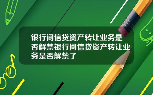 银行间信贷资产转让业务是否解禁银行间信贷资产转让业务是否解禁了