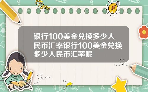 银行100美金兑换多少人民币汇率银行100美金兑换多少人民币汇率呢