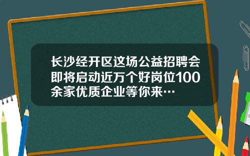 长沙经开区这场公益招聘会即将启动近万个好岗位100余家优质企业等你来…