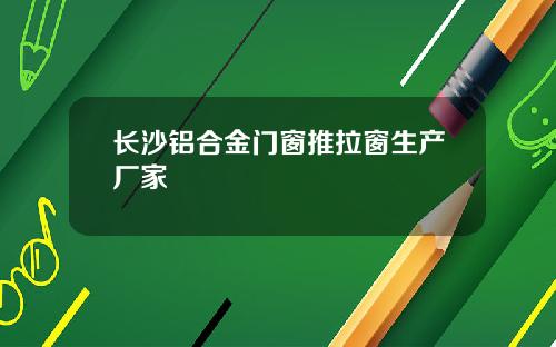 长沙铝合金门窗推拉窗生产厂家