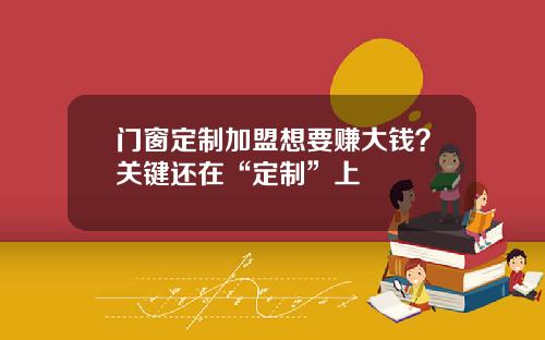 门窗定制加盟想要赚大钱？关键还在“定制”上