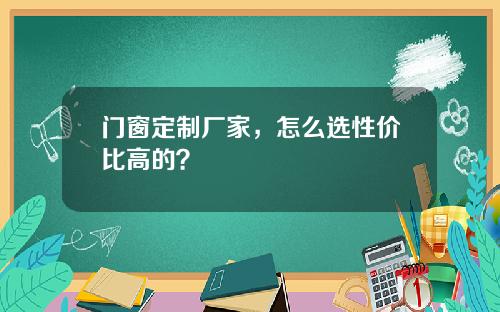 门窗定制厂家，怎么选性价比高的？