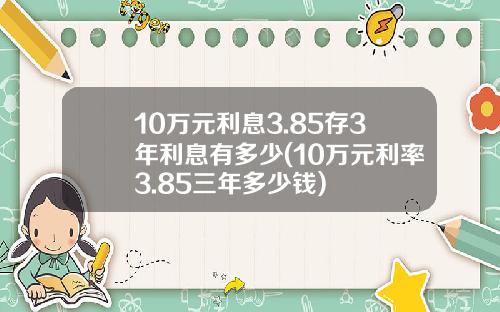 10万元利息3.85存3年利息有多少(10万元利率3.85三年多少钱)