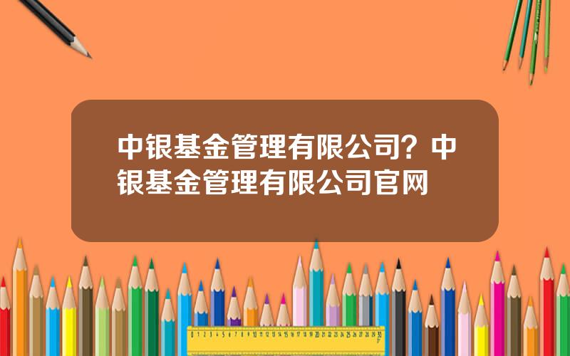 中银基金管理有限公司？中银基金管理有限公司官网