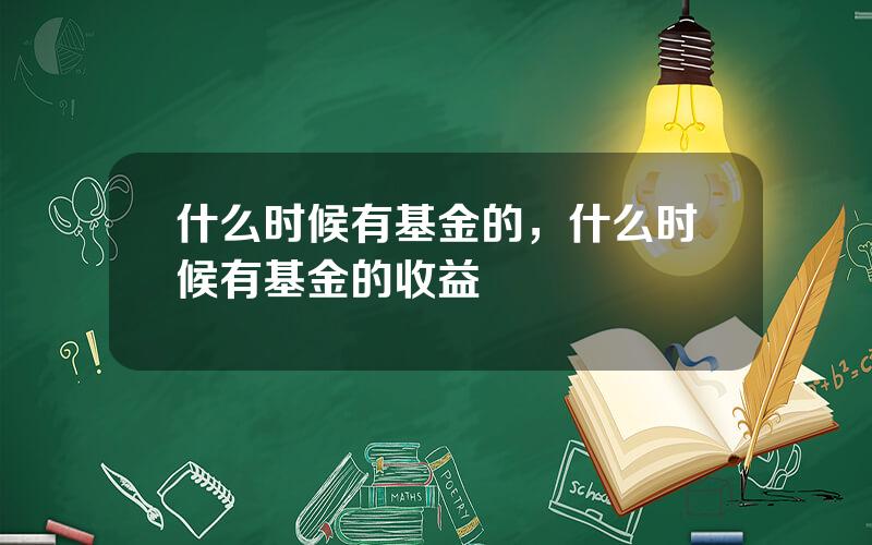 什么时候有基金的，什么时候有基金的收益