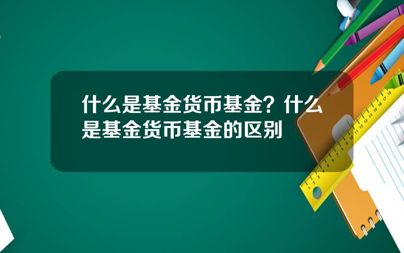 什么是基金货币基金？什么是基金货币基金的区别