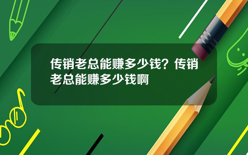 传销老总能赚多少钱？传销老总能赚多少钱啊