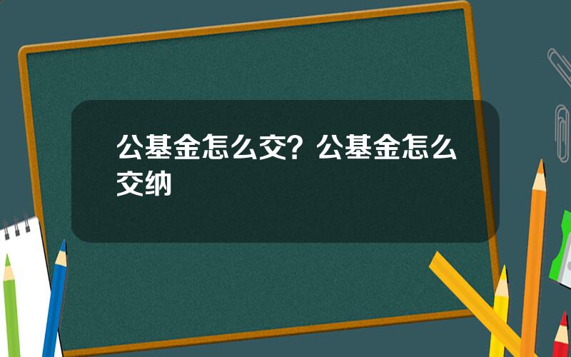 公基金怎么交？公基金怎么交纳