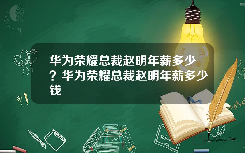 华为荣耀总裁赵明年薪多少？华为荣耀总裁赵明年薪多少钱