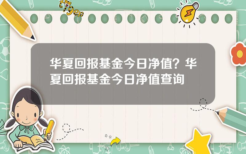 华夏回报基金今日净值？华夏回报基金今日净值查询