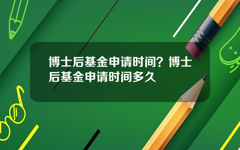 博士后基金申请时间？博士后基金申请时间多久